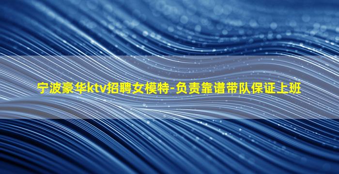 宁波豪华ktv招聘女模特-负责靠谱带队保证上班