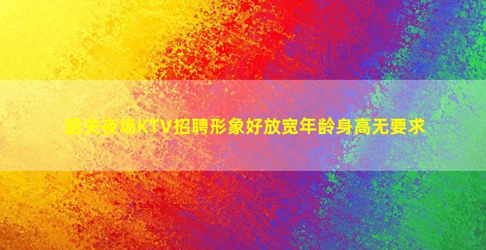 韶关夜场KTV招聘形象好放宽年龄身高无要求